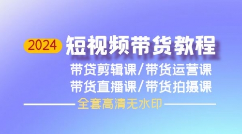 2024短视频带货教程，剪辑课+运营课+直播课+拍摄课