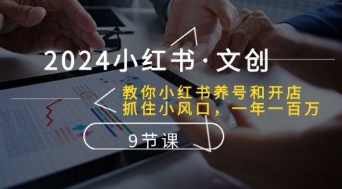 2024小红书·文创：教你小红书养号和开店、抓住小风口 一年一百万 (9节课)