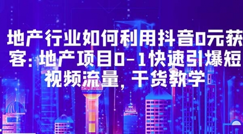 地产行业如何利用抖音0元获客：地产项目0-1快速引爆短视频流量，干货教学 