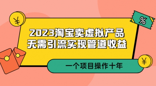 2023淘宝卖虚拟产品，无需引流实现管道收益 一个项目能操作十年 