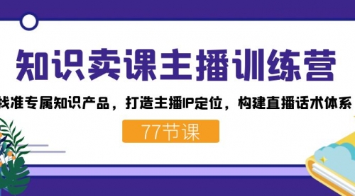 知识卖课主播训练营：找准专属知识产品，打造主播IP定位，构建直播话术体系