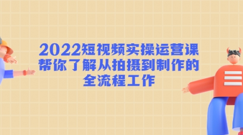 2022短视频实操运营课：帮你了解从拍摄到制作的全流程工作! 