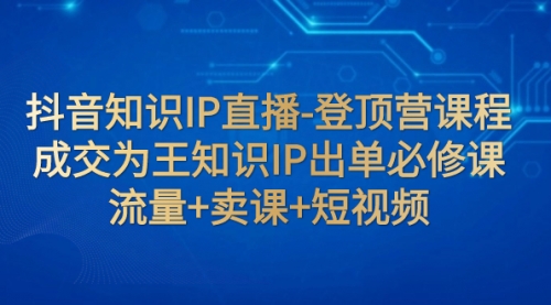 抖音知识IP直播-登顶营课程：成交为王知识IP出单必修课 流量+卖课+短视频