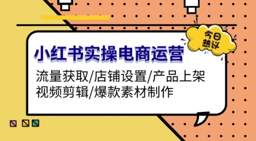 小红书实操电商运营：流量获取/店铺设置/产品上架/视频剪辑/爆款素材制作