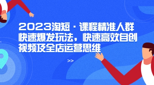 2023淘短·课程精准人群快速爆发玩法，快速高效自创视频及全店运营思维 