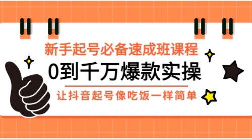 新手起号必备速成班课程：0到千万爆款实操，让抖音起号像吃饭一样简单