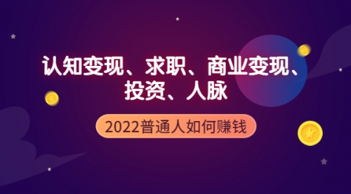 2022普通人如何赚钱：包括认知变现、求职、商业变现、投资、人脉等等 