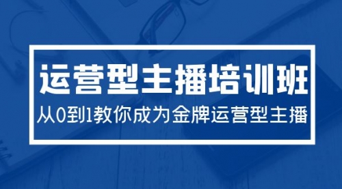 2024运营型主播培训班：从0到1教你成为金牌运营型主播（29节课）