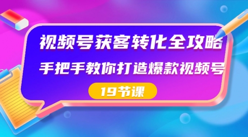 视频号-获客转化全攻略，手把手教你打造爆款视频号（19节课）