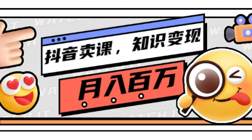 抖音卖课，知识变现、大咖教你如何月入100万（价值699元）