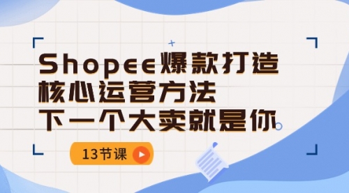 Shopee-爆款打造核心运营方法，下一个大卖就是你