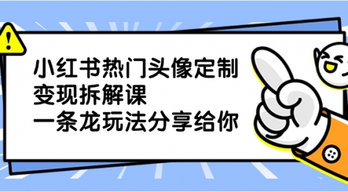 小红书热门头像定制变现拆解课，一条龙玩法分享给你