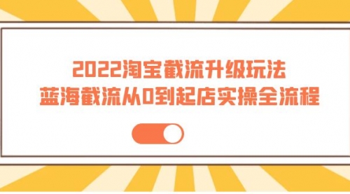 2022淘宝截流升级玩法：蓝海截流从0到起店实操全流程 价值千元！ 