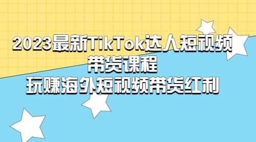 2023最新TikTok·达人短视频带货课程，玩赚海外短视频带货·红利 