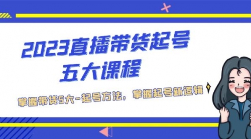 2023直播带货起号五大课程，掌握带货5大-起号方法，掌握起新号逻辑 