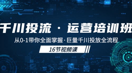 千川投流·运营培训班：从0-1带你全面掌握·巨量千川投放全流程！ 