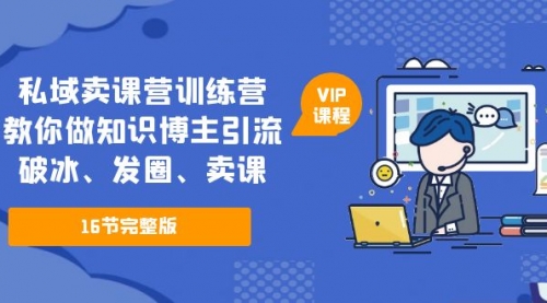 私域卖课营训练营：教你做知识博主引流、破冰、发圈、卖课（16节课完整版） 