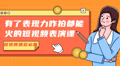 有了表现力咋拍都能火的短视频表演课，短视频爆款必备价值1390元