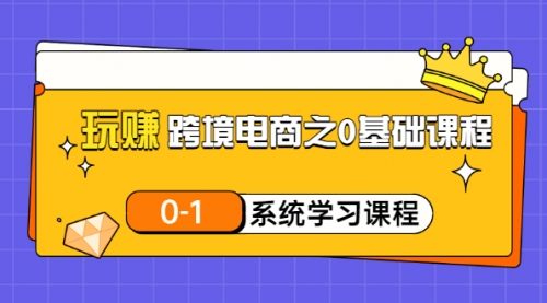 玩赚跨境电商之0基础课程，0-1系统学习课程（20节视频课）