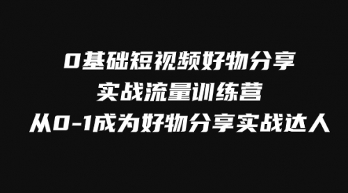 0基础短视频好物分享实战流量训练营，从0-1成为好物分享实战达人