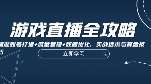 游戏直播全攻略：精准账号打造+流量管理+数据优化，实战话术与复盘技巧