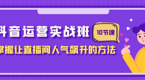 抖音运营实战班，掌握让直播间人气飙升的方法（10节课）