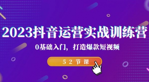 2023抖音运营实战训练营，0基础入门，打造爆款短视频