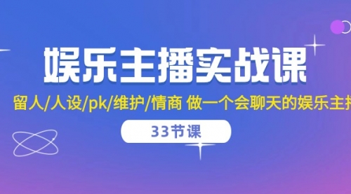 娱乐主播实战课 留人/人设/pk/维护/情商 做一个会聊天的娱乐主播-33节课