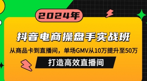 抖音电商操盘手实战班：从商品卡到直播间，单场GMV从10万提升至50万