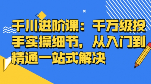 千川进阶课：千万级投手实操细节，从入门到精通一站式解决