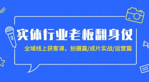 实体行业老板翻身仗：全域-线上获客课，拍摄篇/成片实战/运营篇（20节课）