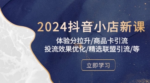 2024抖音小店新课，体验分拉升/商品卡引流/投流效果优化/精选联盟引流/等