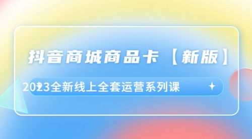 抖音·商城商品卡【新版】，2023全新线上全套运营系列课