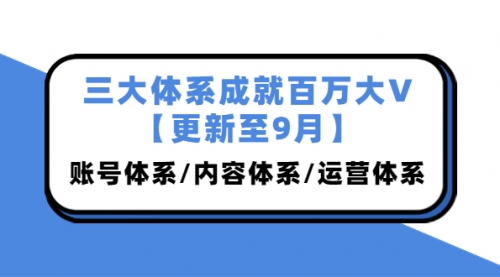 三大体系成就百万大V【更新至9月】，账号体系/内容体系/运营体系 (26节课) 