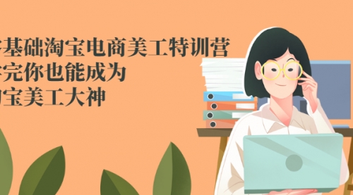 零基础淘宝电商美工特训营，学完你也能成为淘宝美工大神