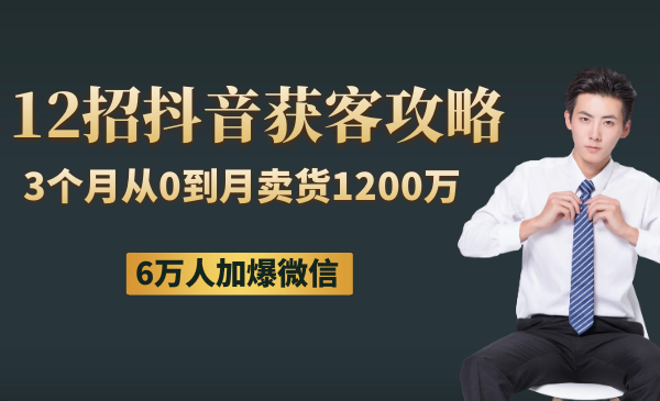 12招抖音获客全攻略：3个月从0到月卖货1200万+ 6万人加爆微信