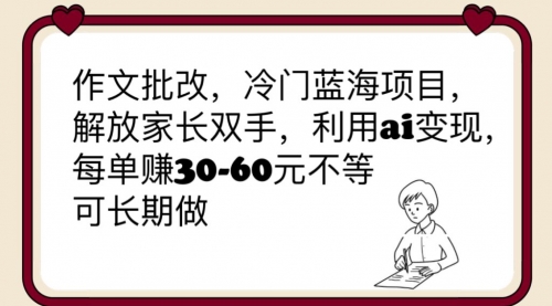 作文批改，冷门蓝海项目，解放家长双手，利用ai变现，每单30-60元不等