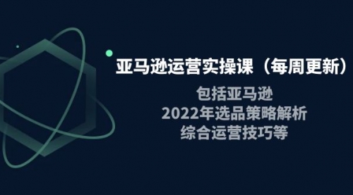 亚马逊运营实操课（每周更新）包括亚马逊2022选品策略解析，综合运营技巧等 