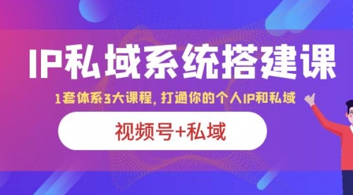 IP私域 系统搭建课，视频号+私域 1套 体系 3大课程，打通你的个人ip私域