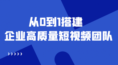 老板必学12节课，教你从0到1搭建企业高质量短视频团队，解决你的搭建难题 