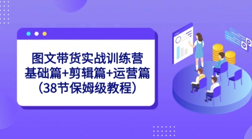 图文带货实战训练营：基础篇+剪辑篇+运营篇（38节保姆级教程）