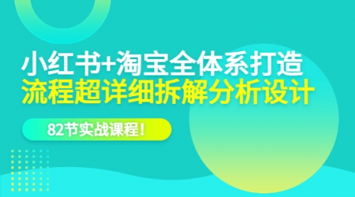 小红书+淘宝·全体系打造，流程超详细拆解分析设计，82节实战课程！