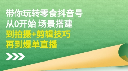 带你玩转零食抖音号：从0开始 场景搭建，到拍摄+剪辑技巧，再到爆单直播