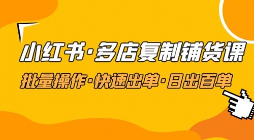 小红书·多店复制铺货课，批量操作·快速出单·日出百单（更新2023年2月） 