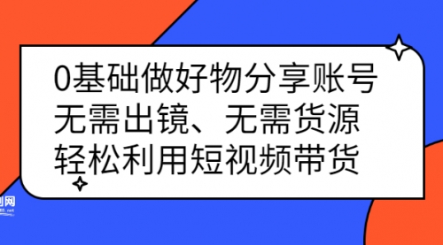 0基础做好物分享账号：无需出镜、无需货源，轻松利用短视频带货