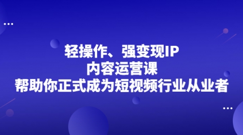 轻操作、强变现IP内容运营课，帮助你正式成为短视频行业从业者