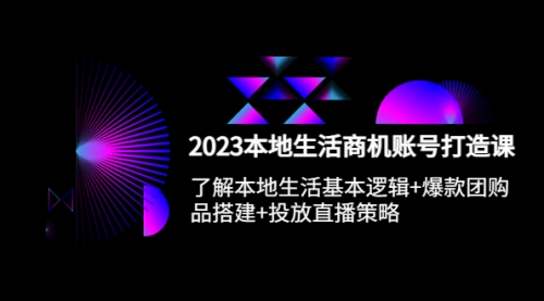 2023本地同城生活商机账号打造课，基本逻辑+爆款团购品搭建+投放直播策略 