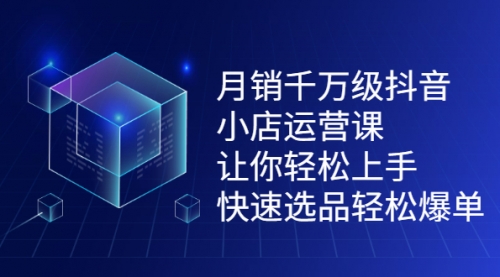 月销千万级抖音小店运营课，让你轻松上手、快速选品轻松爆单