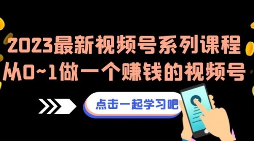 2023最新视频号系列课程，从0~1做一个赚钱的视频号