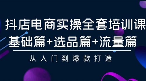 抖店电商实操全套培训课：基础篇+选品篇+流量篇，从入门到爆款打造